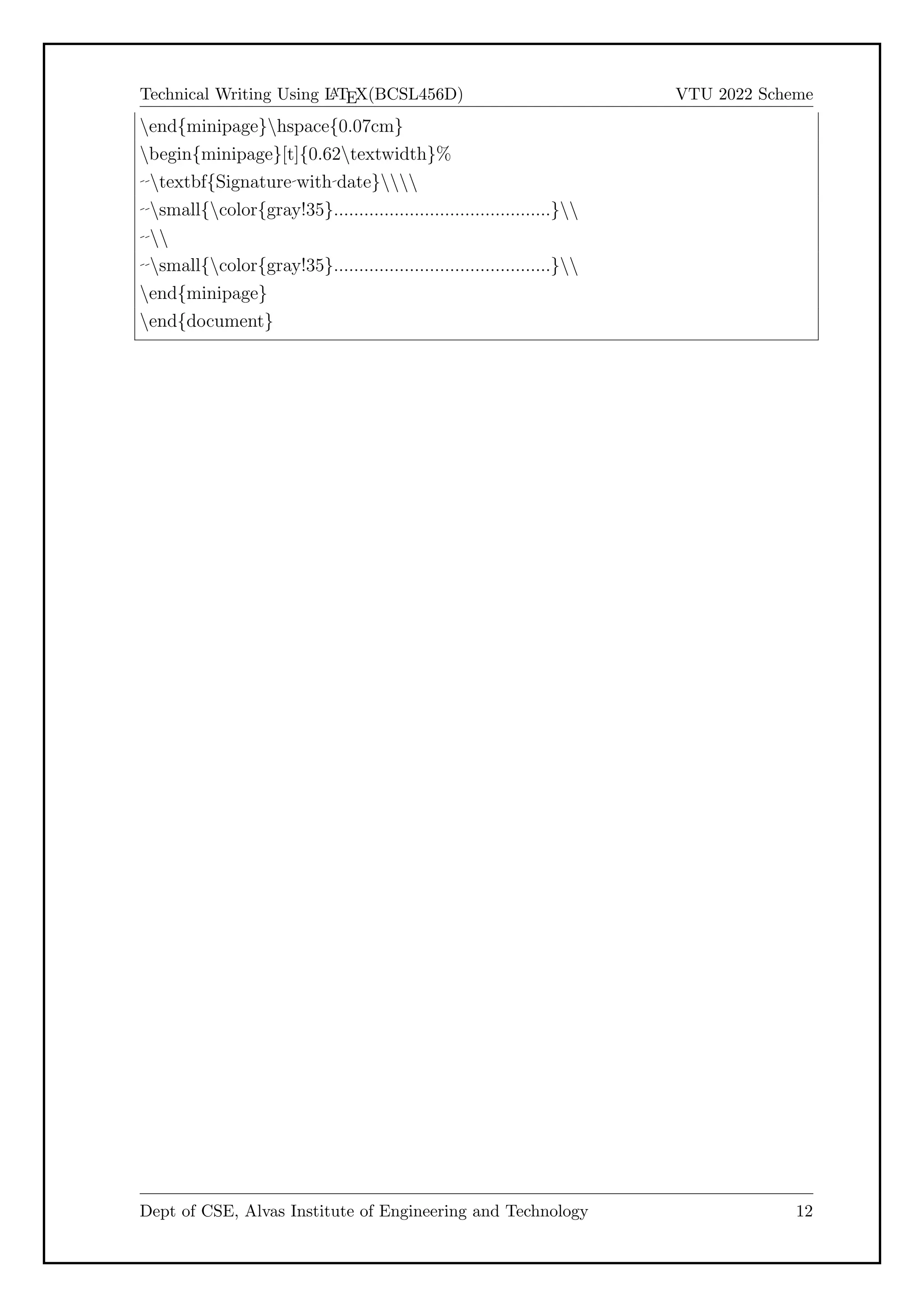 Technical Writing Using L
A
TEX(BCSL456D) VTU 2022 Scheme
end{minipage}hspace{0.07cm}
begin{minipage}[t]{0.62textwidth}%
textbf{Signature with date}
small{color{gray!35}...........................................}

small{color{gray!35}...........................................}
end{minipage}
end{document}
Dept of CSE, Alvas Institute of Engineering and Technology 12
 