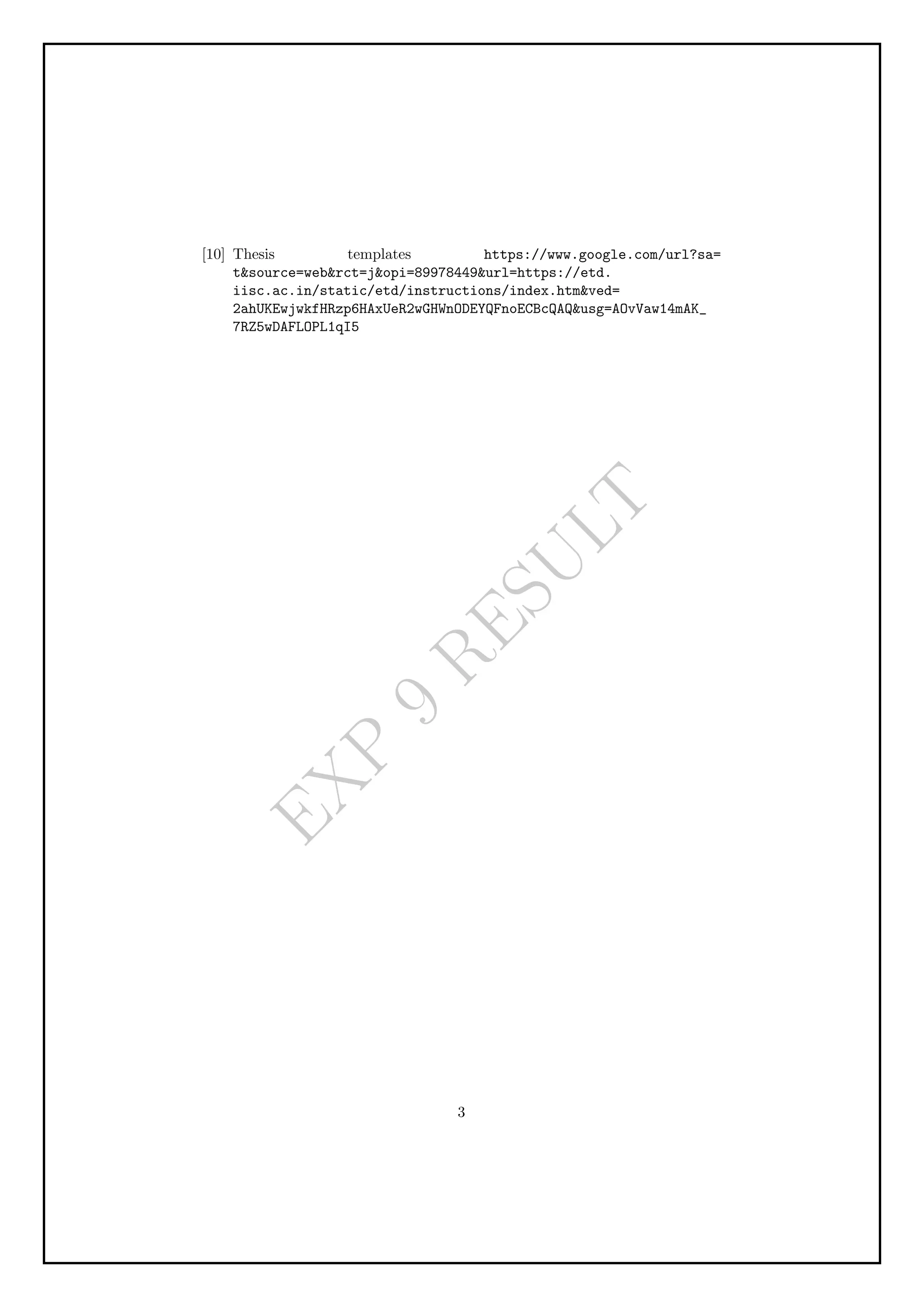 E
X
P
9
R
E
S
U
L
T
[10] Thesis templates https://www.google.com/url?sa=
tsource=webrct=jopi=89978449url=https://etd.
iisc.ac.in/static/etd/instructions/index.htmved=
2ahUKEwjwkfHRzp6HAxUeR2wGHWnODEYQFnoECBcQAQusg=AOvVaw14mAK_
7RZ5wDAFLOPL1qI5
3
 