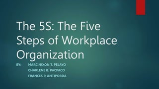 The 5S: The Five
Steps of Workplace
Organization
BY: MARC NIXON T. PELAYO
CHARLENE B. PACPACO
FRANCES P. ANTIPORDA
 