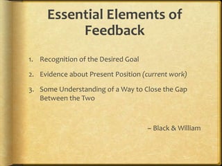 Essential Elements of
Feedback
1. Recognition of the Desired Goal
2. Evidence about Present Position (current work)
3. Some Understanding of a Way to Close the Gap
Between the Two
~ Black & William
 