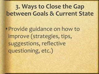3. Ways to Close the Gap
between Goals & Current State
Provide guidance on how to
improve (strategies, tips,
suggestions, reflective
questioning, etc.)
 