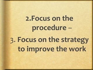 2.Focus on the
procedure –
3. Focus on the strategy
to improve the work
 