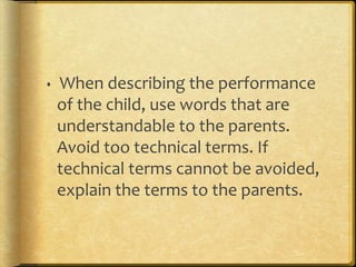  When describing the performance
of the child, use words that are
understandable to the parents.
Avoid too technical terms. If
technical terms cannot be avoided,
explain the terms to the parents.
 