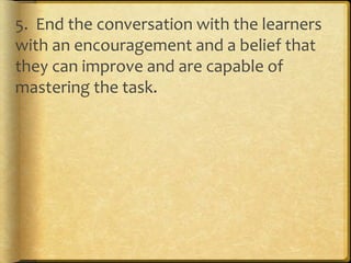 5. End the conversation with the learners
with an encouragement and a belief that
they can improve and are capable of
mastering the task.
 