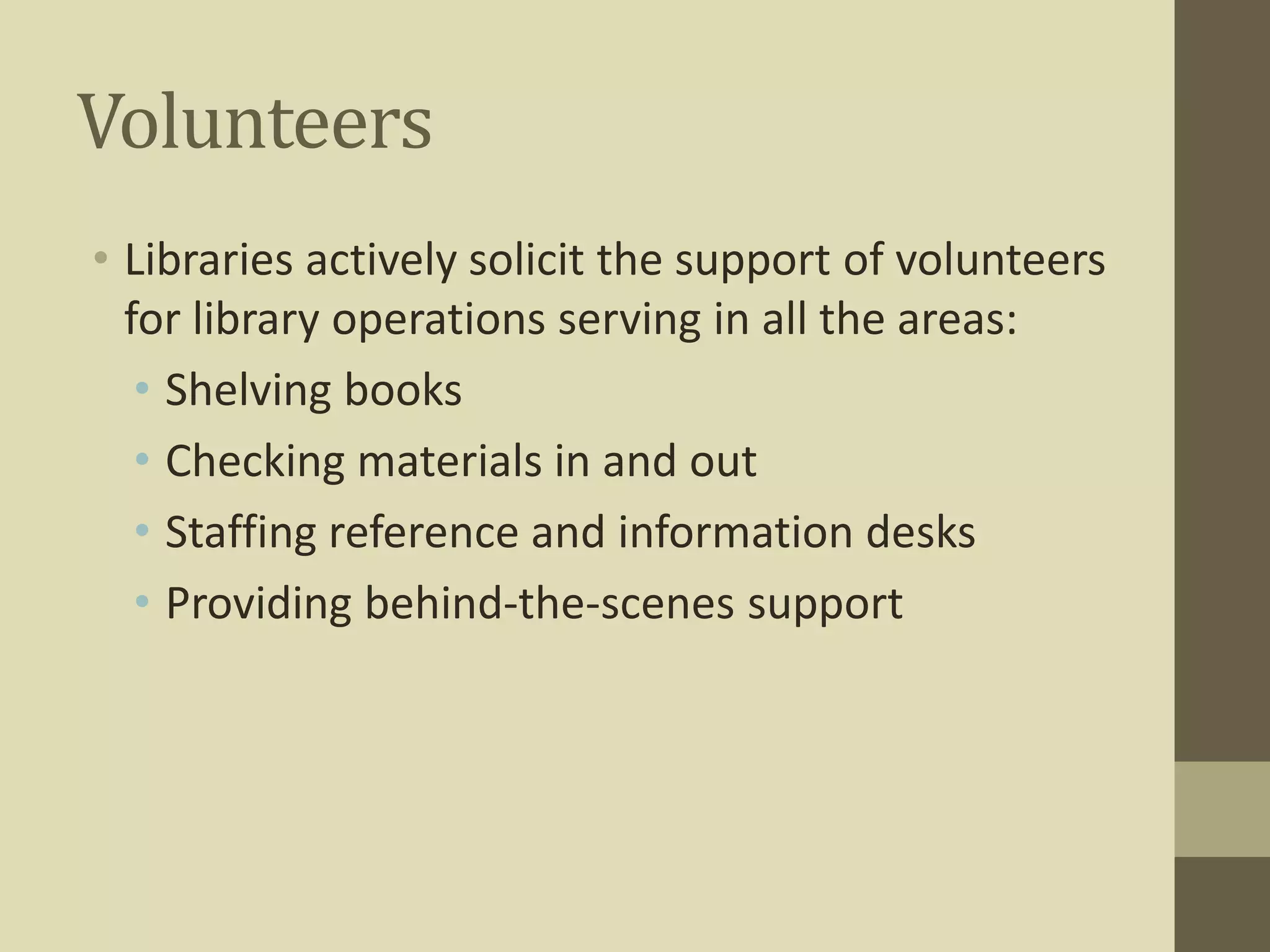 Volunteers 
• Libraries actively solicit the support of volunteers 
for library operations serving in all the areas: 
• Shelving books 
• Checking materials in and out 
• Staffing reference and information desks 
• Providing behind-the-scenes support 
 