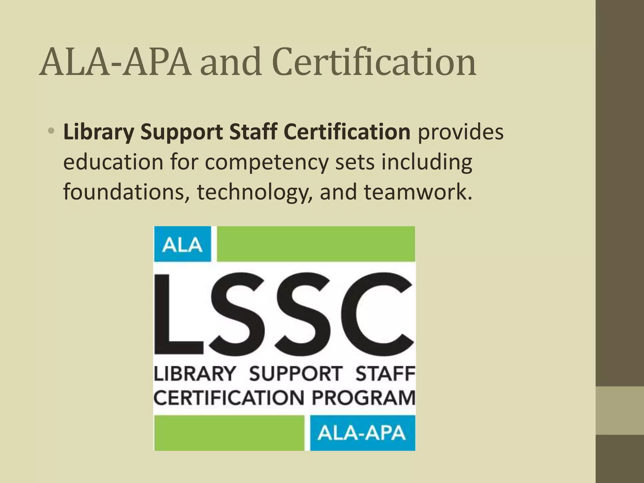 ALA-APA and Certification 
• Library Support Staff Certification provides 
education for competency sets including 
foundations, technology, and teamwork. 
 