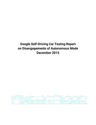  
Google Self-Driving Car Testing Report
on Disengagements of Autonomous Mode
December 2015
 
 