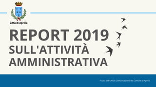 REPORT 2019
SULL'ATTIVITÀ
AMMINISTRATIVA
A cura dell'Ufficio Comunicazione del Comune di Aprilia
 