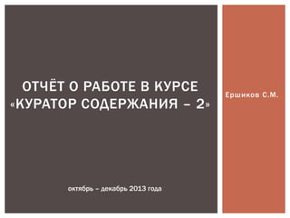 ОТЧЁТ О РАБОТЕ В КУРСЕ
«КУРАТОР СОДЕРЖАНИЯ – 2»

октябрь – декабрь 2013 года

Ершиков С.М.

 