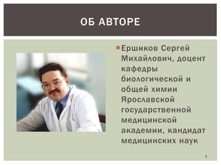 ОБ АВТОРЕ
Ершиков Сергей
Михайлович, доцент
кафедры
биологической и
общей химии
Ярославской
государственной
медицинской
академии, кандидат
медицинских наук
2

 