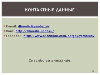 КОНТАКТНЫЕ ДАННЫЕ

 E-mail: dlmedic@yandex.ru
 Сайт: http://dlmedic.ucoz.ru/
 Facebook: http://www.facebook.com/sergey.yershikov

Спасибо за внимание!
22

 