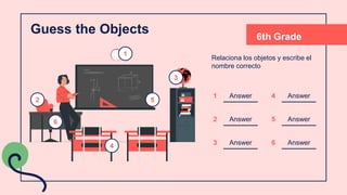 Guess the Objects
Relaciona los objetos y escribe el
nombre correcto
1
2
3
4
5
Answer
Answer
Answer
6
1
2
3
Answer
Answer
Answer
4
5
6
6th Grade
 
