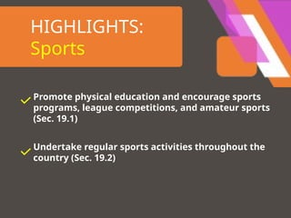 HIGHLIGHTS:
Sports
Promote physical education and encourage sports
programs, league competitions, and amateur sports
(Sec. 19.1)
Undertake regular sports activities throughout the
country (Sec. 19.2)
 