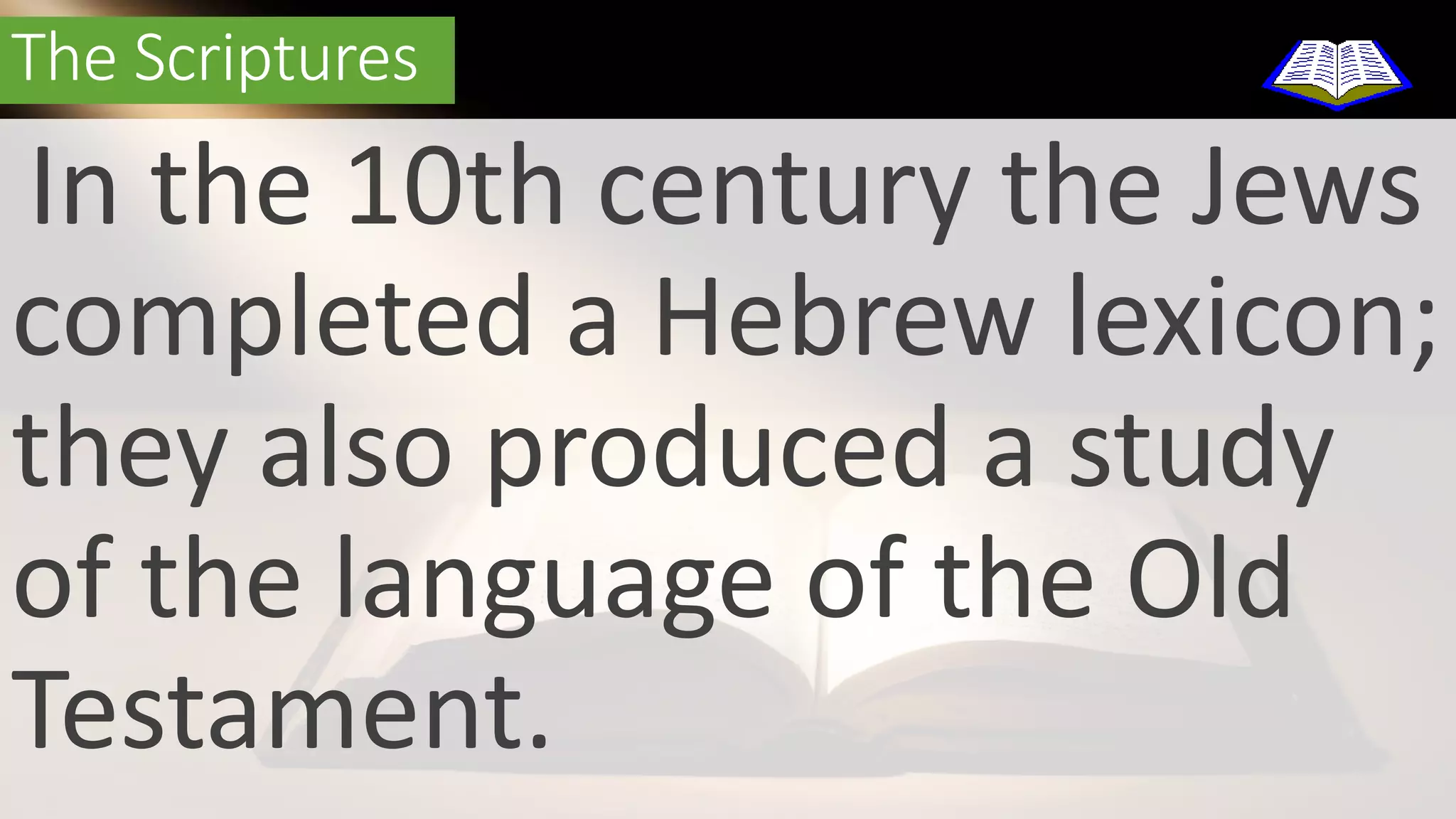 The Scriptures 
In the 10th century the Jews 
completed a Hebrew lexicon; 
they also produced a study 
of the language of the Old 
Testament. 
 