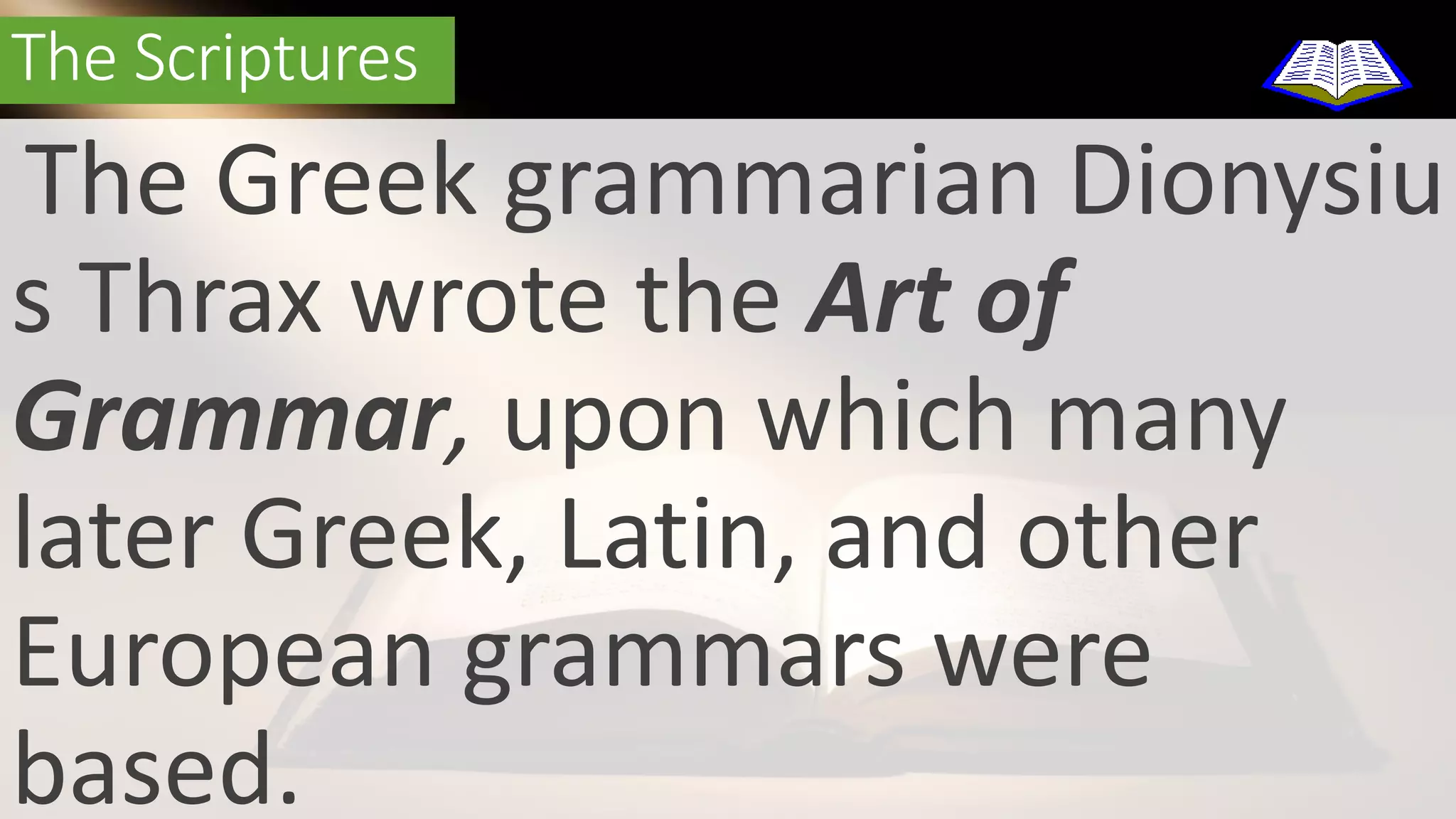 The Scriptures 
The Greek grammarian Dionysiu 
s Thrax wrote the Art of 
Grammar, upon which many 
later Greek, Latin, and other 
European grammars were 
based. 
 