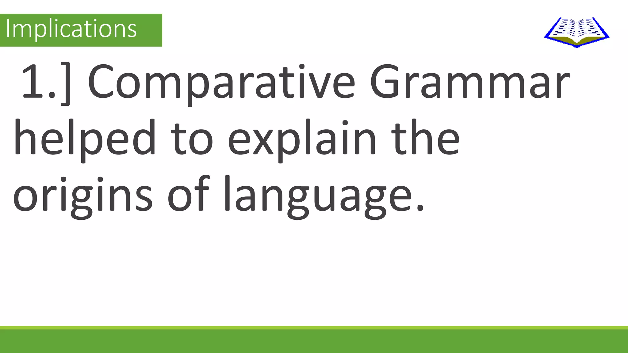 Implications 
1.] Comparative Grammar 
helped to explain the 
origins of language. 
 