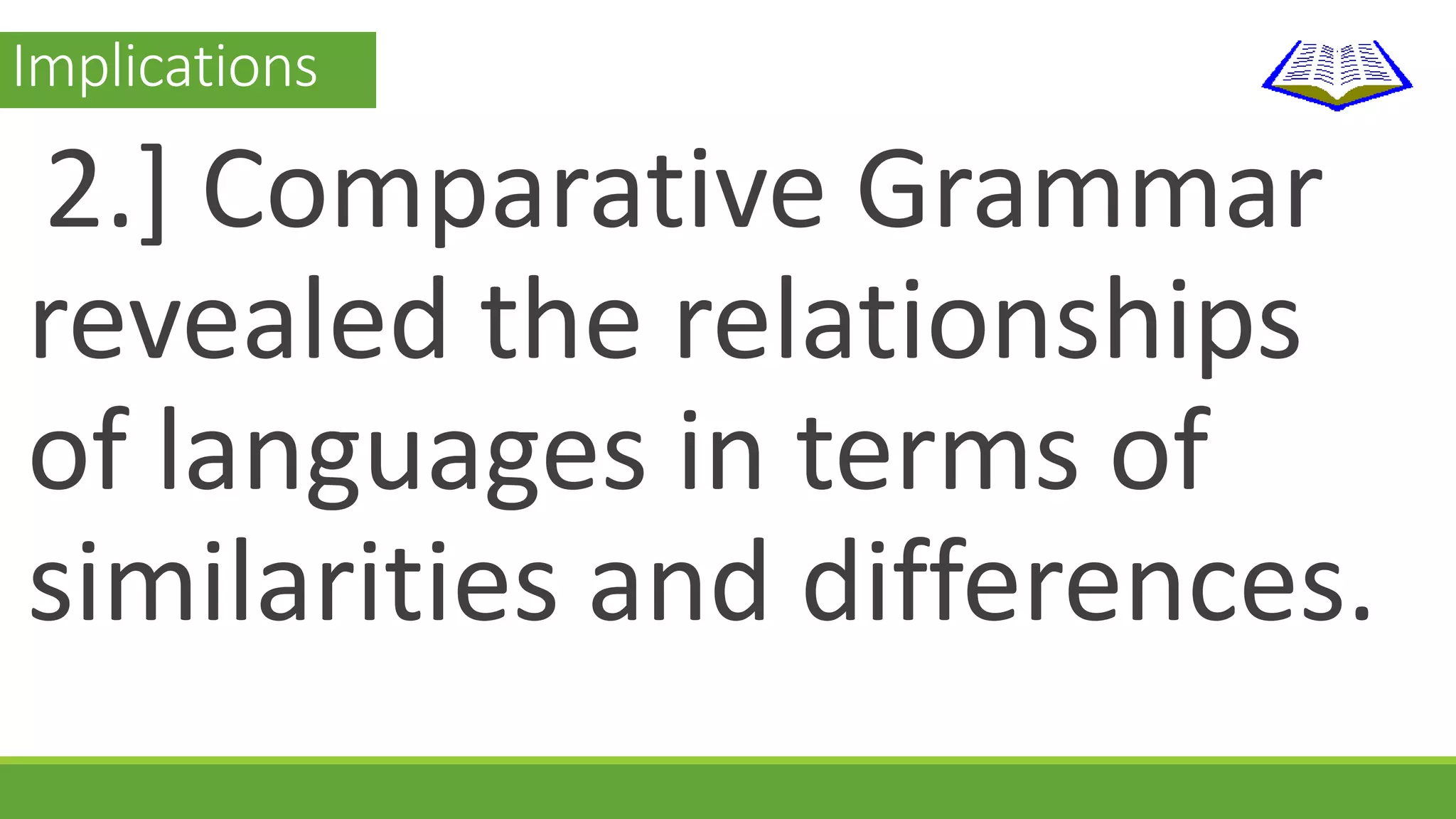 Implications 
2.] Comparative Grammar 
revealed the relationships 
of languages in terms of 
similarities and differences. 
 