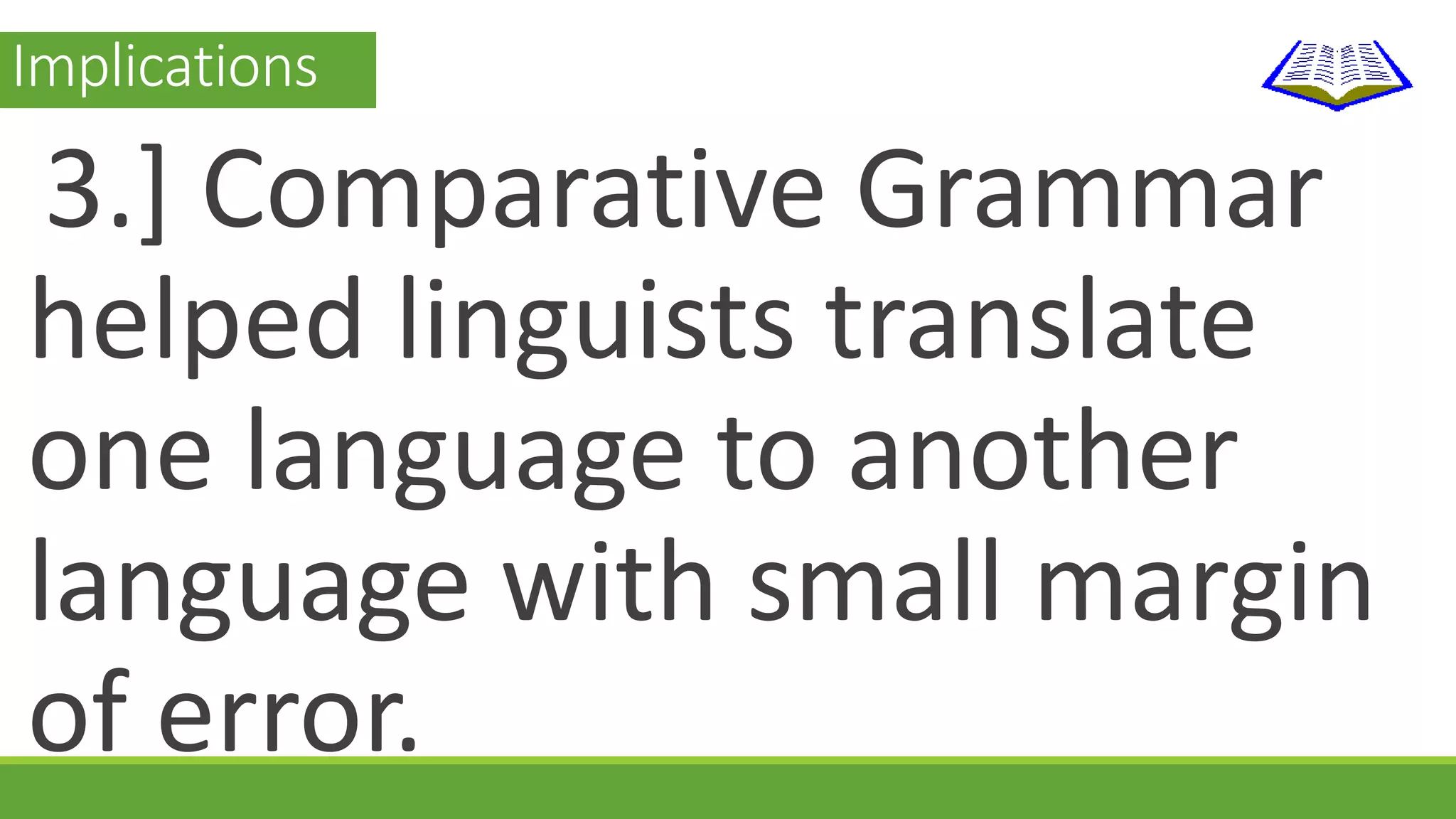 Implications 
3.] Comparative Grammar 
helped linguists translate 
one language to another 
language with small margin 
of error. 
 