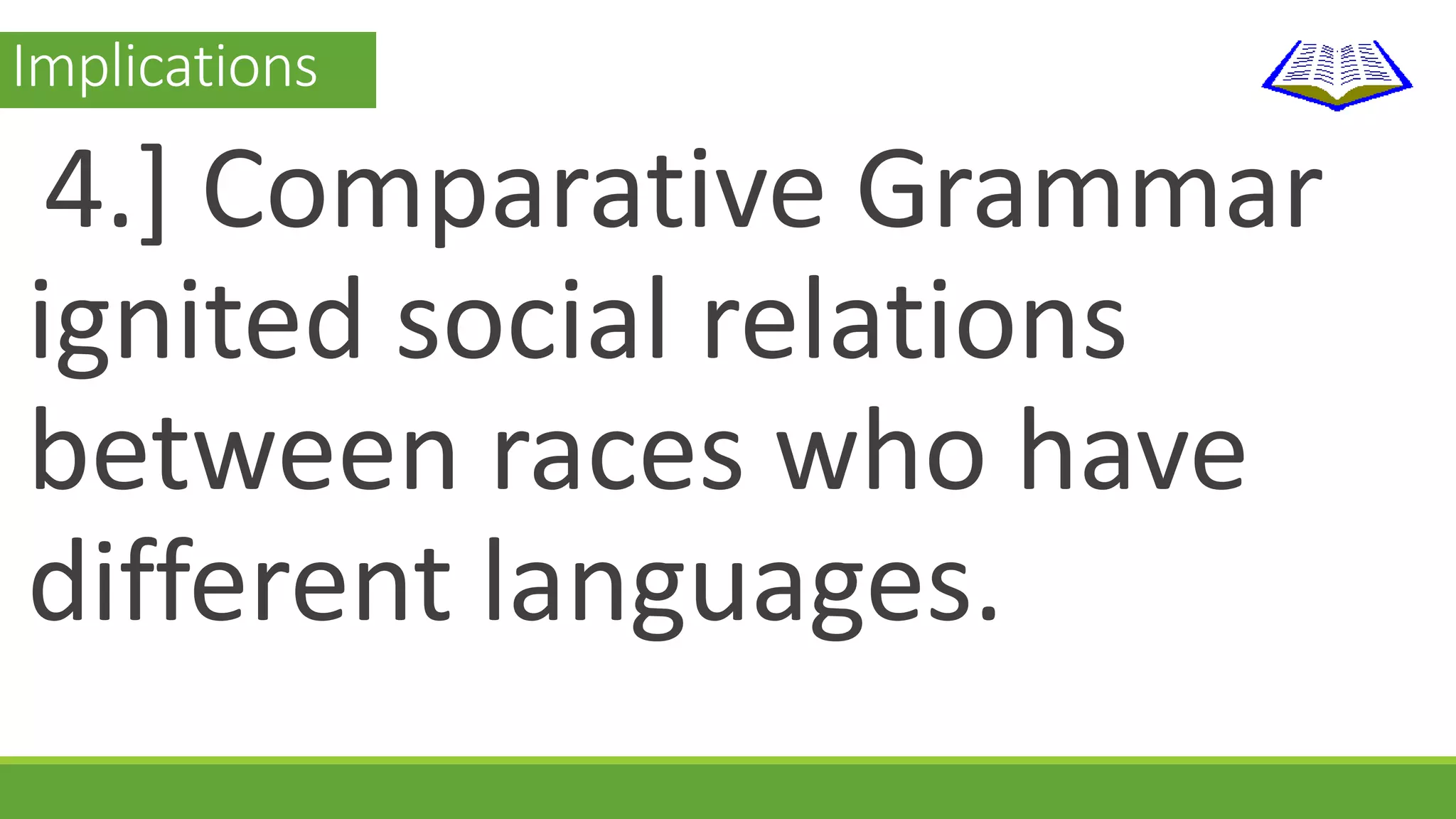 Implications 
4.] Comparative Grammar 
ignited social relations 
between races who have 
different languages. 
 