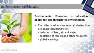 10. Environmental Education
 The effects of environmental destruction
are being increasingly felt:
- pollution of land, air and water
- depletion of forests and other resources
- global warming
Environmental Education is education
about, for, and through the environment.
 