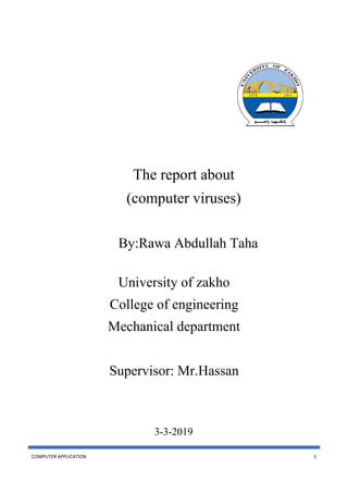 COMPUTER APPLICATION 1
The report about
(computer viruses)
By:Rawa Abdullah Taha
University of zakho
College of engineering
Mechanical department
Supervisor: Mr.Hassan
3-3-2019
 