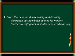  Given this new trend in teaching-and-learning
the option has now been opened for modern
teacher to shift gears to student-centered learning.
 