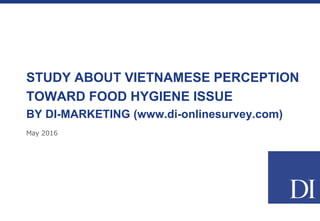May 2016
STUDY ABOUT VIETNAMESE PERCEPTION
TOWARD FOOD HYGIENE ISSUE
BY DI-MARKETING (www.di-onlinesurvey.com)
 