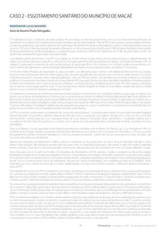 17 PPP Brasil |Hiria - Formação em PPPs - Parcerias Público-Privadas 2014
CASO 2 - Esgotamento Sanitário do Município de Macaé
Moderador:LucasNavarro
Sócio da Navarro Prado Advogados
O moderador do Caso 2 participou de vários projetos de concessões no setor de saneamento, como os da Companhia Pernambucana de
Saneamento(Compesa)edaCompanhiadeSaneamentoBásicodeSãoPaulo(Sabesp).“FalardePPPsédemonstrarasoportunidadesexistentes
no setor de saneamento, que tradicionalmente tem enfrentado dificuldades em atingir a universalização”, explica. A área experimentou avanços
nosanos1970,comoPlanoNacionaldeSaneamento(Planasa),eumritmocadavezmenordadécadade1980emdiante.NoBrasil,ofornecimento
de água potável alcança 82,4% da população e a coleta de esgoto resume-se a 48,1%, com tratamento de 37,5%, segundo dados de 2011 do
Sistema Nacional de Informações sobre Sanemento (SNIS),
Lucas Navarro afirma desconhecer uma PPP que englobe ao mesmo tempo os dois serviços, fornecimento de água e coleta/tratamento de
esgoto. Há contratos para ativos específicos, como de um emissário submarino da Empresa Baiana de Águas e Saneameto (Embasa) e PPPs da
Sabesp e Copasa para a construção de sistemas de produção de água específicos. A da Compesa é um contrato amplo de saneamento, com
todo o sistema de esgotamento sanitário da Região Metropolitana do Recife e do município de Goiana, um total de 15 municípios.
As Parcerias Público-Privadas são importantes no setor por serem uma alternativa para contornar a dificuldade do financiamento das estatais,
tendo em vista que boa parte delas têm déficit operacional. Um ponto que dificulta a decisão por esse instrumento, explica Navarro, é um tema
importante para quem vivencia o setor, a elevada politização. “Cerca de 75% dos serviços são atendidos por empresas estaduais ou entidades
públicascomoautarquiasmunicipais.QuandosecomeçaafalardePPP,oqueseencontraéumadiscussãopolítico-ideológica,compreocupações
também mais individuais, como ‘o que vai ser do meu emprego’”, comenta. É por isso, complementa, que muitas PPPs saem apenas como parte
deumsistemaouapenasparasistemasnovos:“OqueestáclaroéquenãohácondiçõesdesefalaremuniversalizarosaneamentobásiconoBrasil
apenas com as companhias estaduais e autarquias municipais.”
O moderador comenta que, ao se observar a presença do setor privado no saneamento, nos municípios brasileiros, o que surge no mapa é uma
grande concentração de operadores em Tocantins, por causa da venda da Saneatins (Odebrecht Ambiental|Saneatins), além de localidades em
Mato Grosso e São Paulo. Os dados, da Associação Brasileira das Concessionárias Privadas dos Serviços de Água e Esgoto (Abcon), mostram que, a
despeitodeposiçõespolítico-ideológicassobreotema,atéagoranãohágrandesdiferençasentreastarifasmédiasdosetorpúblicoedoprivado.
“É até uma dificuldade. A modelagem tarifária não está preparada para pagar os custos e investimentos no saneamento, em geral deficitário. Do
ponto de vista econômico há um problema sério de incentivo”, avalia Navarro.
As PPPs no setor em praticamente sua totalidade são concessões administrativas. Concessões patrocinadas, em que parte da receita é realizada
diretamente pela concessionária mediante cobrança de tarifa, sem o recurso passar por outro agente, não são comuns. No caso das concessões
administrativas a receita passa por uma conta-garantidora, diz Lucas Navarro. A propósito dessa característica, o moderador observa que o
município de Rio das Ostras (RJ) questionou o contrato com o gestor do fundo garantidor, Banco do Brasil, até rompê-lo. A questão terminou
judicializada.
Para Lucas Navarro, o fundo garantidor é mais frágil do que estruturas montadas com recebíveis. Em Macaé, Caso 2 do Formação em PPPs, os
recebíveis já são receitas originárias da própria concessionária, diferente do que acontece com a Compesa, em Pernambuco, em que as contas
de esgotamento sanitário continuam faturadas em nome da companhia estadual - e parte dos recursos passa por uma conta vinculada, que
funciona como a estrutura de garantias.
Quanto aos indicadores de desempenho (QIDs), continua o moderador, as discussões giram em torno de que indicadores são eles e como
afetam a remuneração. “Nos principais contratos, eles são quase como um reequilíbrio automático. Não atingiu a meta, não recebe a totalidade
da remuneração. O que não é o caso de Macaé. Mas é interessante notar que boa parte dos indicadores tem a ver com disponibilidade”, ressalta.
Outra discussão comum é quem vai fiscalizar os indicadores de desempenho. Há três variantes: o poder concedente (na figura das estatais),
fiscalizadoresindependenteseagênciasreguladoras.Dastrês,comentaNavarro,afiscalizaçãodireta,pelocontratante,éaquegerapreocupação.
Poroutrolado,existeumdebatesobreosverificadoresindependentes,contratadosatravésdaLeideLicitações.“Háumalimitaçãolegaldeprazo,
de até 5 anos, e é preciso haver a troca de verificadores. Até aqui tem havido essa limitação, uma interpretação literal da Lei 8.666/93. Tenho
defendido que é um contrato acessório da concessão”, detalha Navarro. Ou seja, como contrato acessório, o verificador deveria acompanhar o
prazo da PPP.
OmoderadorafirmaqueumaPPPdosaneamento,seoobjetocaracteriza-secomoprestaçãodeserviçosdiretamenteaousuário,podeequiparar-
se a contratos de programa/concessão, regidos pela Lei Federal 11.445/07 e submetida à fiscalização e regulação independente – bem como à
lógica de um serviço público regulado, inclusive quanto ao preço praticado pela concessionária. O caput do artigo 11 da lei traz condições para o
contrato, quando o objeto for a prestação de serviços públicos. E é isso que Navarro problematiza quanto ao caso de Macaé.
Nosaneamento,háobrigatoriedadedoestabelecimentodepadrõesenormasparaaprestaçãoadequadadeserviços,garantiadocumprimento
decondiçõesemetas,maisaprevençãoerepressãodoabusodopodereconômico.Navarroalerta,contudo,paraumtemaqueopoderpúblico
não tem enfrentado: a definição de tarifas, em especial quanto à criação de mecanismos para compartilhar ganhos de produtividade entre setor
público e privado. É uma discussão que existe no setor elétrico. A lei empodera as agências reguladoras, inclusive na definição de preços.
PPPs,normalmente,trabalhamcommodeloscompensatóriosecláusulasmuitodetalhadasdealocaçãoderiscos,explicaNavarro:quandoorisco
acontece, tenta-se apurar o impacto do evento e compensar no plano de negócios ou na proposta do licitante vencedor. É o que tem ocorrido
namaiorpartedosprojetos.Esse,contudo,nãoéoúnicomodelopassíveldeadoção.“Épossívelhaveralternativascomumapreocupaçãomuito
maior em calcular a base de ativos, quanto foi investido, qual é a taxa adequada de remuneração desses ativos (o WACC) para aplicar?”, questiona
omoderador.Emseguidaelefalasobreosmodelosregulatórios,nosquaisémenosimportantediscutiroriscodehavermudanças,porexemplo,
do nível contratado de tratamento de afluentes de esgoto – de primário, o mais simples, sem tratamento da matéria orgânica, para o terciário, o
mais completo, com um custo mais elevado. Pelo modelo regulatório, a discussão seria a respeito do custo operacional, se é eficiente ou não. Se
a mudança técnica aumentou o OPEX, enfatiza, a próxima revisão tarifária vai cobrir o custo adicional.
 