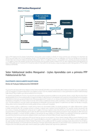 22 PPP Brasil |Hiria - Formação em PPPs - Parcerias Público-Privadas 2014
Após a PPP habitacional do Distrito Federal foram estruturados outros projetos no Brasil. Um estava previsto para ser licitado em dezembro de
2014, o de São Paulo, com 14.124 habitações, sendo 5.124 subsdiadas, que podem ou não ser realizadas, com foco em famílias de uma faixa de
renda similar à do Conjunto Habitacional Jardins Mangueiral - de 6 a 11,2 salários mínimos -, mas também com uma faixa de renda mais baixa, de
1,1 a 6 salários. Outros três projetos, ainda em fase de estudos, são do próprio Distrito Federal. A PPP do Setor Habitacional de São Bartolomeu já
teve o PMI publicado em maio de 2014. Os demais estão em fase preliminar de estudos: a segunda etapa do Jardins Mangueiral e a PPP do Setor
Habitacional Meireles.
Setor Habitacional Jardins Mangueiral - Lições Aprendidas com a primeira PPP
Habitacional do País
Palestrante:CarlosAlbertoValenteViana
Diretor de Produção Habitacional da CODHAB/DF
ACompanhiadeDesenvolvimentoHabitacionaldoDistritoFederal(CODHAB)éaresponsávelpelapolíticahabitacionaldoDF.Segundoopalestrante,
a PPP se enquadra no Programa Morar Bem, que objetiva construir 100 mil unidades habitacionais, e o novo governador do Distrito Federal, Rodrigo
Rollemberg(PSB),jásinalizouquedaráprosseguimentoàiniciativa.
“Acapitaldopaís,Brasília,tem54anos,masdopontodevistafundiáriojáapresentaproblemasmuitograndes,desdeacriação.Algumasáreasforam
desapropriadaseficouumaincertezajurídicanoaspectofundiário.Ovalordaterraémuitoelevadoeissoocasionouinúmerosloteamentosirregulares
eclandestinos.Estima-sequeaproximadamente25%dapopulaçãodoDFresidamemumdessesempreendimentos,loteamentosoucondomínios
clandestinoseirregulares,emtodasasfaixasderenda”,afirmaViana.Opalestrantedestaca,peloquantitativo,obairroSolNascente,naCeilândia,que
com 120 mil moradores é uma das maiores sub-habitações do Brasil, além da Estrutural, a apenas 10 quilômetros do Palácio do Planalto. A situação,
reforça,afetamesmoempreendimentosdealtopadrão,deluxo,eaindaassimirregulares.
Nesse contexto, justifica o palestrante, o estado precisa intervir por necessidade pública. Se aquela população com salário relativamente superior
à média nacional, diz ele, não consegue acessar os imóveis, é urgente que o governo tome providências. “Um grande número de pessoas não
tem acesso a moradia, principalmente na faixa de até 12 salários mínimos. O governo não tinha dinheiro ou fonte de financiamento. Era antes do
programaMinhaCasa,MinhaVida,lançadoemjulhode2009.AprimeiraPPPhabitacionaldopaísfoiassinadaemmarçodaqueleano.Alémdebuscar
alternativas de gestão, o contrato também engloba a manutenção de áreas públicas, no Distrito Federal uma atribuição da NovaCap, igualmente
exauridafinanceiramente,poreraprecisodelegartambémessafunçãonaParceriaPúblico-Privada”,argumentaCarlosAlberto.
O imóvel de 191,41 hectares usado para a PPP era da TerraCap, que por sua vez pertence 51% ao Distrito Federal e 49% ao governo federal. As terras
foram doadas para a política habitacional do GDF. O terreno localiza-se a cerca de 15 quilômetros do centro do Plano Piloto e a poucos quilômetros
do Lago Sul, área mais valorizada do Distrito Federal. “Para ilustrar como a política do GDF foi ousada e acertada, ao lado desse terreno há a DF-463 e,
dooutroladodaestrada,umempreendimentodaTerraCapchamadoJardimBotânicoIII,ondeumaáreade600metrosquadradoshojecustaR$600
mil,paraseterumaideiadequantovaleoterrenodoadoparaapolíticahabitacional”,argumentaopalestrante.
 