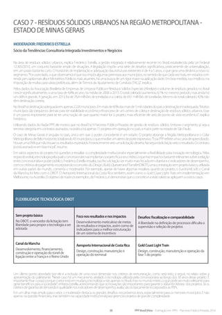 38 PPP Brasil |Hiria - Formação em PPPs - Parcerias Público-Privadas 2014
Caso 7 - Resíduos sólidos urbanos na Região Metropolitana -
estado de Minas Gerais
Moderador:FredericoEstrella
Sócio da Tendências Consultoria Integrada Investimentos e Negócios
Na área de resíduos sólidos urbanos, explica Frederico Estrella, a gestão integrada é relativamente recente no Brasil, estabelecida pela Lei Federal
12.305/2010, um conjunto bastante amplo de situações. A legislação impõe uma série de desafios significativos, praticamente de universalização,
em um prazo bastante curto. O horizonte de implantação e adequação das estruturas existentes é de 4 a 5 anos, o que gera uma dinâmica nova no
segmento.“Poroutrolado,oqueobservamoséqueissoimpôsalgumaspremissasaosmunicípios,nosentidodequecadavezmais,emestadoscom
rendapercapitamaisaltaeMinistériosPúblicosmaisatuantes,háumabuscadeumrigormaiornaaplicaçãodalei.Emboamedida,issoimplicouna
imposiçãodemultasparaváriasprefeituras,alémdeTermosdeAjustamentodeConduta(TACs)”,explica.
Pelos dados da Associação Brasileira de Empresas de Limpeza Pública e Resíduos Sólidos Especiais (Abrelpe) o volume de resíduos gerados no Brasil
cresce significativamente, a uma taxa de 4,4% ao ano, na média de 2008 a 2013. O total coletado aumentou 6,1% no mesmo período, mas ainda há
um déficit grande. A geração, em 2013, foi de 76,4 milhões de toneladas e a coleta, de 69,1 milhões de toneladas. Mesmo do total coletado, 42% não
têmdestinaçãocorreta.
NoBrasilhádestinaçãoadequadaemapenas2.226municípios.Emmaisde60%dasmaisde5milcidadesdopaísadestinaçãoéinadequada.“Muitos
municípios são pequenos demais para ter viabilidade econômico-financeira de um centro de coleta e destinação de resíduos sólidos urbanos. Esse
é um ponto importante, para se ter uma noção de que quanto maior for o projeto, mais eficiente ele será do ponto de vista econômico”, explica
Frederico.
Utilizando dados do Radar PPP, ele mostra que no Brasil há 9 Parcerias Público-Privadas de gestão de resíduos sólidos. Embora o segmento já seja a
terceiracategoriaemcontratosassinados,napráticaháapenas11projetosemoperaçãonopaís,amaiorpartenoestadodeSãoPaulo.
O caso de Minas Gerais é singular no país, único em que o poder concedente é um estado. O projeto abrange a Região Metropolitana e o Colar
MetropolitanodeBeloHorizonte,totalizando43municípios,oqueenvolveumaterrodeporteexpressivo.“EssaPPPrefleteumacurvadeaprendizado.
HouveumaPMIquenãotrouxeosresultadosesperados.Posteriormenteveioumalicitaçãodeserta.Nasegundalicitaçãoveiooresultado.Ocontrato
jáestáassinadoeemfaseinicial”,resume.
Em vários aspectos do projeto há questões a ressaltar: a complexidade institucional e especialmente a flexibilidade para inovação tecnológica. Pelas
regrasdoedital,atecnologiapelaqualoconcessionáriovaiimplantaroprojetoficaaseucritério,oquetrazimpactosbastanterelevantessobrearelação
entreconcessionáriaepoderpúblico.FredericoEstrellaressalta,issofezalicitaçãosermuitomaisfocadaemobjetivoseindicadoresdedesempenho,
comoscritériosdepagamentoincorporandooconceitodoDesign,Build,OperateandTransfer(DBOT),umacontrataçãosemprojetobásico,utilizada
em outras partes do mundo, comenta o moderador. Por exemplo, apesar de haver algumas ressalvas quanto ao projeto, o Eurotúnel, sob o Canal
da Mancha, foi feito com o DBOT. O Aeroporto Internacional da Costa Rica também, assim como o Gold Coast Light Train, em implementação em
Melbourne,naAustrália.Oobjetivodetrazerosexemplos,dizFrederico,édemonstrarqueoconceitoeavisãotalvezseapliquemaoutroscasos.
Flexibilidade tecnológica: DBOT
Sem projeto básico
No DBOT, o vencedor da licitação tem
liberdade para propor a tecnologia a ser
adotada
Foco nos resultados e nos impactos
Desenvolvimento meticuloso de metas
de resultados e impactos, assim como de
indicadores para a melhor estruturação
de um sistema de incentivos
Desafios: fiscalização e comparabilidade
A liberdade na definição de processos dificulta a
supervisão e seleção de projetos
Canal da Mancha
Desenvolvimento, financiamento,
construção e operação do túnel de
ligação entre a França e o Reino Unido
Aeroporto Internacional de Costa Rica
Design, construção, manutenção e
operação do terminal
Gold Coast Light Train
Design, construção, manutenção e operação da
fase 1 do projeto
	
Um último ponto abordado por ele é a inclusão de uma nova dimensão nos critérios de remuneração, como será visto, a seguir, no relato sobre a
apresentação do palestrante. “Neste caso há um mecanismo atrelado à tecnologia utilizada pela concessionária ao longo dos 30 anos desse projeto. É
importantefrisaroprazoporqueosetorestáemmudançatecnológicanãoapenasnoBrasil,masnomundointeiro,oquepodesermuitorelevantepara
gerar benefícios para a sociedade”, enfatiza Estrella, acrescentando que as inovações são importantes para garantir o Value for Money dos projetos. Já os
critériosdegarantiadedemandaequalidadenosindicadoresdedesempenho,avalia,sãoostipicamenteincorporadosàsPPPs.
Em um olhar mais amplo para o setor, o moderador destaca os grandes desafios nos próximos anos, especialmente para os menores municípios. E não
apenasnaquestãofinanceira,mastambémnacapacidadeinstitucionalparagerenciarprojetosdegrandecomplexidade.
 