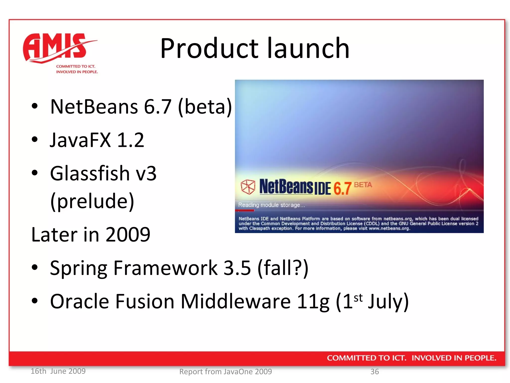 Product launch NetBeans 6.7 (beta) JavaFX 1.2 Glassfish v3  (prelude) Later in 2009 Spring Framework 3.5 (fall?) Oracle Fusion Middleware 11g (1 st  July) 