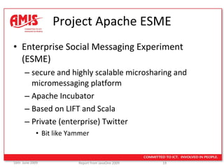 Project Apache ESME Enterprise Social Messaging Experiment (ESME)  secure and highly scalable microsharing and micromessaging platform Apache Incubator Based on LIFT and Scala Private (enterprise) Twitter Bit like Yammer 
