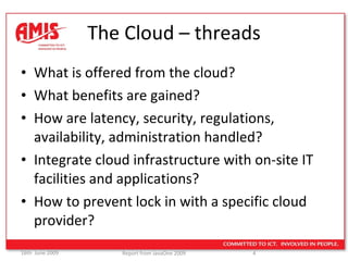 The Cloud – threads What is offered from the cloud? What benefits are gained? How are latency, security, regulations, availability, administration handled? Integrate cloud infrastructure with on-site IT facilities and applications? How to prevent lock in with a specific cloud provider? 