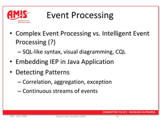 Event Processing Complex Event Processing vs. Intelligent Event Processing (?) SQL-like syntax, visual diagramming, CQL Embedding IEP in Java Application Detecting Patterns Correlation, aggregation, exception Continuous streams of events 