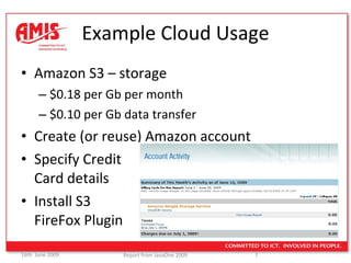 Example Cloud Usage Amazon S3 – storage $0.18 per Gb per month $0.10 per Gb data transfer Create (or reuse) Amazon account Specify Credit  Card details Install S3  FireFox Plugin 