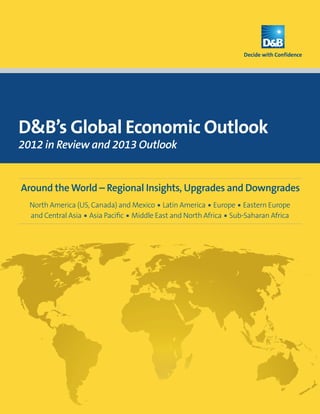 D&B’s Global Economic Outlook
2012 in Review and 2013 Outlook


Around the World – Regional Insights, Upgrades and Downgrades
  North America (US, Canada) and Mexico n Latin America n Europe n Eastern Europe
  and Central Asia n Asia Pacific n Middle East and North Africa n Sub-Saharan Africa




                                           1
 