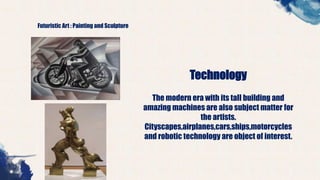 Futuristic Art : Painting and Sculpture
Technology
The modern era with its tall building and
amazing machines are also subject matter for
the artists.
Cityscapes,airplanes,cars,ships,motorcycles
and robotic technology are object of interest.
 