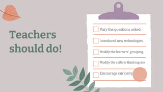 Vary the questions asked.
Introduced new technologies.
Modify the learners’ grouping.
Modify the critical thinking ask
Encourage curiosity.
Teachers
should do!
 