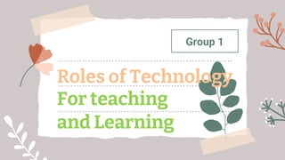 Group 1
Roles of Technology
For teaching
and Learning
 
