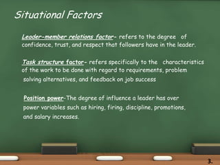 Situational Factors
Leader-member relations factor- refers to the degree of
confidence, trust, and respect that followers ...