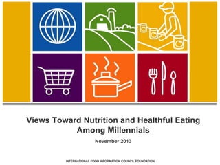 Views Toward Nutrition and Healthful Eating 
Among Millennials 
November 2013 
INTERNATIONAL FOOD INFORMATION COUNCIL FOUNDATION 1 
 
