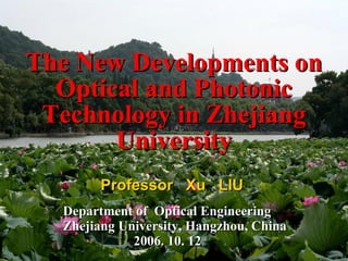Department of  Optical Engineering   Zhejiang University, Hangzhou, China   2006. 10. 12 The New Developments on Optical and Photonic Technology in Zhejiang University Professor  Xu  LIU  