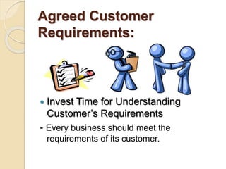 Agreed Customer
Requirements:
 Invest Time for Understanding
Customer’s Requirements
- Every business should meet the
requirements of its customer.
 