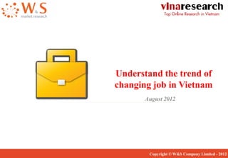 Understand the trend of
changing job in Vietnam
August 2012

Copyright © W&S Company Limited - 2012

 