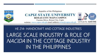 HE 214- HANDICRAFT AND COTTAGE INDUSTRIES
LARGE SCALE INDUSTRY & ROLE OF
NACIDA IN THE COTTAGE INDUSTRY
IN THE PHILIPPINES
 