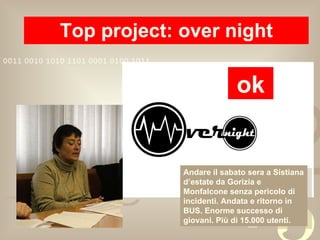 Top project: over night ok Andare il sabato sera a Sistiana d’estate da Gorizia e Monfalcone senza pericolo di incidenti. Andata e ritorno in BUS. Enorme successo di giovani. Più di 15.000 utenti. 