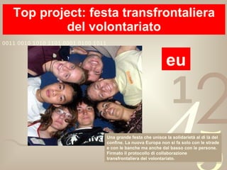Top project: festa transfrontaliera del volontariato eu Una grande festa che unisce la solidarietà al di là del confine. La nuova Europa non si fa solo con le strade e con le banche ma anche dal basso con le persone. Firmato il protocollo di collaborazione transfrontaliera del volontariato. 