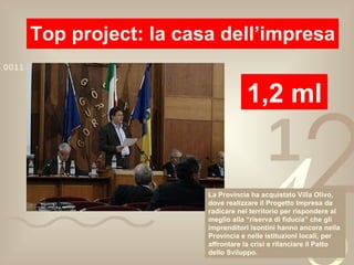 Top project: la casa dell’impresa 1,2 ml La Provincia ha acquistato Villa Olivo, dove realizzare il Progetto Impresa da radicare nel territorio per rispondere al meglio alla “riserva di fiducia” che gli imprenditori isontini hanno ancora nella Provincia e nelle istituzioni locali, per affrontare la crisi e rilanciare il Patto dello Sviluppo. 