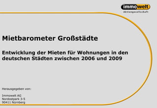 Mietbarometer Großstädte

Entwicklung der Mieten für Wohnungen in den
deutschen Städten zwischen 2006 und 2009




Herausgegeben von:

Immowelt AG
Nordostpark 3-5
90411 Nürnberg
 