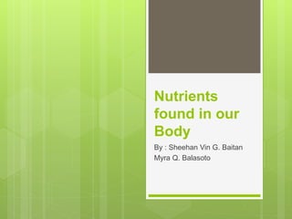Nutrients
found in our
Body
By : Sheehan Vin G. Baitan
Myra Q. Balasoto
 